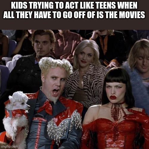 Mugatu So Hot Right Now Meme | KIDS TRYING TO ACT LIKE TEENS WHEN ALL THEY HAVE TO GO OFF OF IS THE MOVIES | image tagged in memes,mugatu so hot right now | made w/ Imgflip meme maker