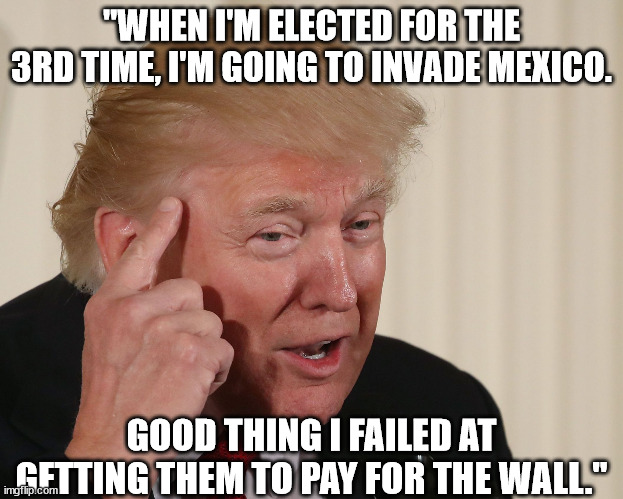Putin-puppy donny trump and his dreams of glory. | "WHEN I'M ELECTED FOR THE 3RD TIME, I'M GOING TO INVADE MEXICO. GOOD THING I FAILED AT GETTING THEM TO PAY FOR THE WALL." | image tagged in trump thinking,trump is so jealous of putin | made w/ Imgflip meme maker