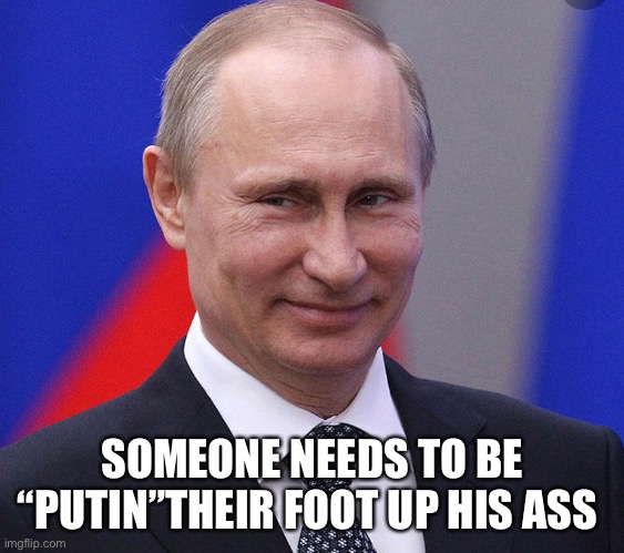 SOMEONE NEEDS TO BE “PUTIN”THEIR FOOT UP HIS ASS | made w/ Imgflip meme maker