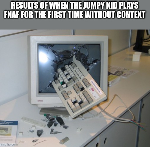 Broken computer | RESULTS OF WHEN THE JUMPY KID PLAYS FNAF FOR THE FIRST TIME WITHOUT CONTEXT | image tagged in broken computer | made w/ Imgflip meme maker