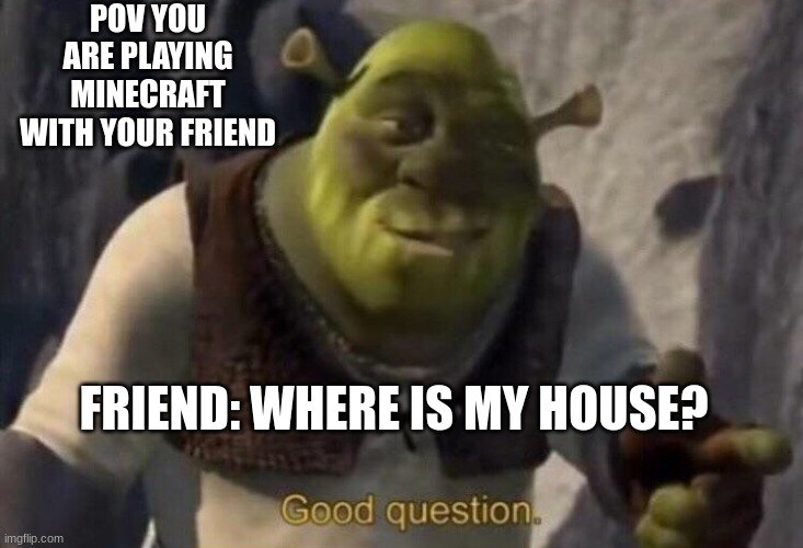 Shrek good question | POV YOU ARE PLAYING MINECRAFT WITH YOUR FRIEND; FRIEND: WHERE IS MY HOUSE? | image tagged in shrek good question | made w/ Imgflip meme maker
