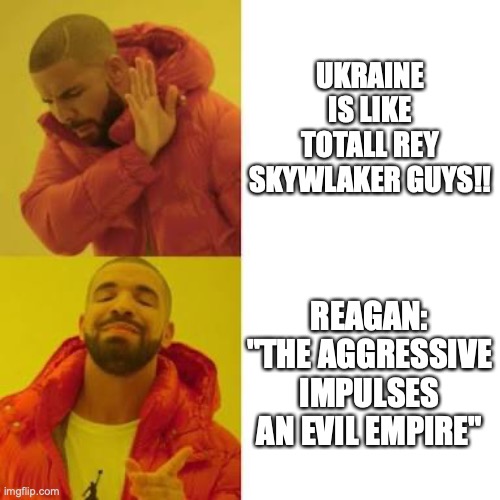 Drake No/Yes | UKRAINE IS LIKE TOTALL REY SKYWLAKER GUYS!! REAGAN: "THE AGGRESSIVE IMPULSES AN EVIL EMPIRE" | image tagged in drake no/yes | made w/ Imgflip meme maker