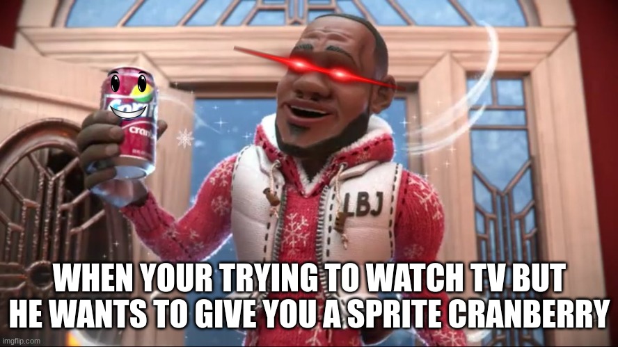 Want a Sprite Cranbarry? | WHEN YOUR TRYING TO WATCH TV BUT HE WANTS TO GIVE YOU A SPRITE CRANBERRY | image tagged in want a sprite cranbarry | made w/ Imgflip meme maker