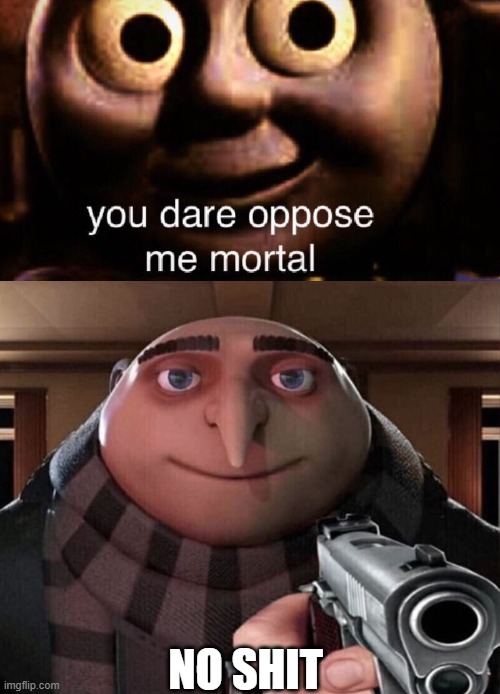 meme | NO SHIT | image tagged in you dare oppose me mortal,gru gun | made w/ Imgflip meme maker