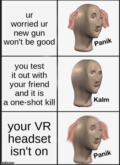 memes gaming | ur worried ur new gun won't be good; you test it out with your friend and it is a one-shot kill; your VR headset isn't on | image tagged in memes,panik kalm panik | made w/ Imgflip meme maker