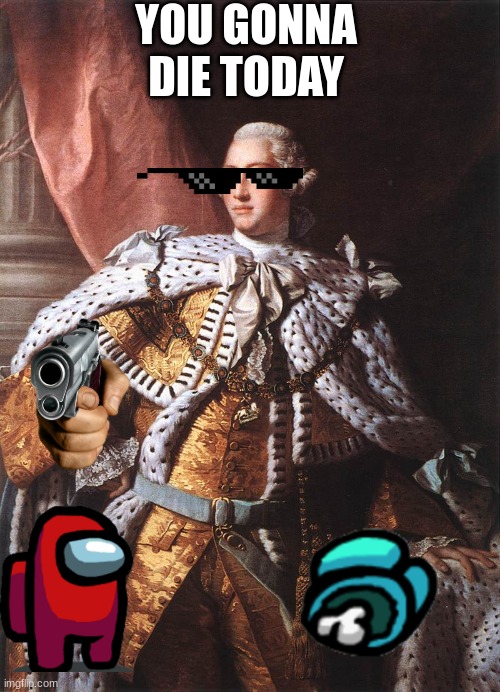 AMONG US | YOU GONNA DIE TODAY | image tagged in king george iii | made w/ Imgflip meme maker