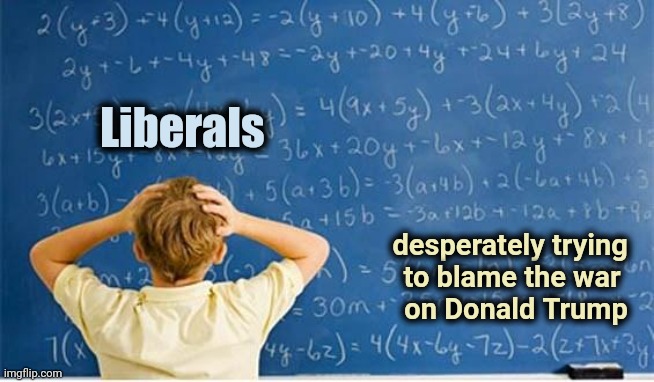 . . . or Bush , Reagan or anybody else | Liberals; desperately trying 
to blame the war  
on Donald Trump | image tagged in maths,trump derangement syndrome,blame game,politicians suck,creepy uncle joe,not me | made w/ Imgflip meme maker