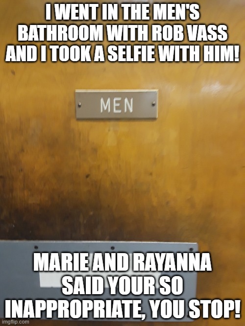 LOL: Men's bathroom with Rob Vass/Marie and Rayanna told me inappropriate you STOP! | I WENT IN THE MEN'S BATHROOM WITH ROB VASS AND I TOOK A SELFIE WITH HIM! MARIE AND RAYANNA SAID YOUR SO INAPPROPRIATE, YOU STOP! | image tagged in men's room,lol,ha ha | made w/ Imgflip meme maker