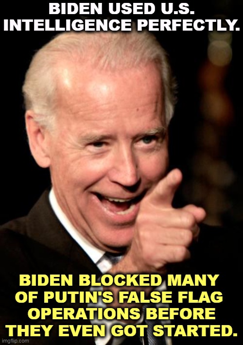 Biden knows foreign affairs. Trump knows greed. | BIDEN USED U.S. INTELLIGENCE PERFECTLY. BIDEN BLOCKED MANY 
OF PUTIN'S FALSE FLAG 
OPERATIONS BEFORE THEY EVEN GOT STARTED. | image tagged in memes,smilin biden,biden,good,smart,president | made w/ Imgflip meme maker