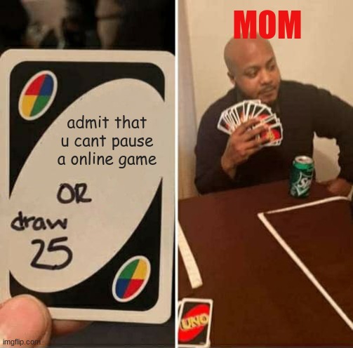 UNO Draw 25 Cards | MOM; admit that u cant pause a online game | image tagged in memes,uno draw 25 cards | made w/ Imgflip meme maker