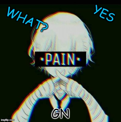 pain | YES; WHAT? GN | image tagged in pain,msmg,am i the only one who uses msmg as tags,gn,memes,memememememe | made w/ Imgflip meme maker