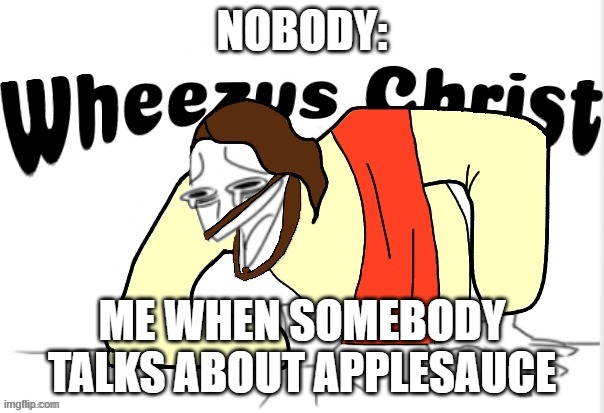It's because I have an "Applesauce Inside Joke" | NOBODY:; ME WHEN SOMEBODY TALKS ABOUT APPLESAUCE | image tagged in wheezus christ,me,applesauce | made w/ Imgflip meme maker