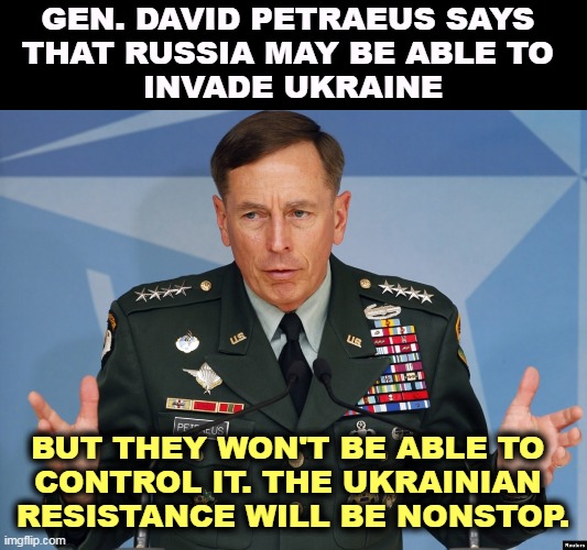 Biden did a great job assembling the Western Alliance. Putin's in pain. | GEN. DAVID PETRAEUS SAYS 
THAT RUSSIA MAY BE ABLE TO 
INVADE UKRAINE; BUT THEY WON'T BE ABLE TO 
CONTROL IT. THE UKRAINIAN 
RESISTANCE WILL BE NONSTOP. | image tagged in putin,russia,ukraine,quagmire,resistance | made w/ Imgflip meme maker