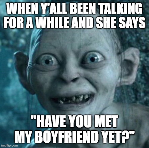 Gollum | WHEN Y'ALL BEEN TALKING FOR A WHILE AND SHE SAYS; "HAVE YOU MET MY BOYFRIEND YET?" | image tagged in memes,gollum,so true memes,girls,dating sucks,bitch please | made w/ Imgflip meme maker