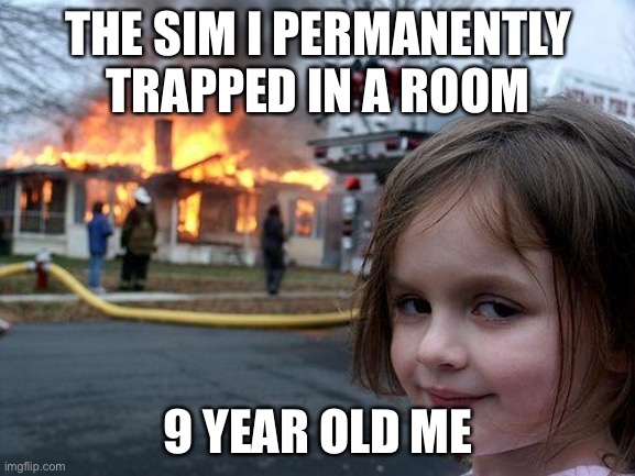Sim Will Die | THE SIM I PERMANENTLY TRAPPED IN A ROOM; 9 YEAR OLD ME | image tagged in memes,disaster girl | made w/ Imgflip meme maker