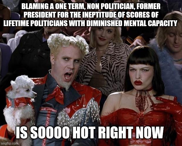 So hot right now | BLAMING A ONE TERM, NON POLITICIAN, FORMER PRESIDENT FOR THE INEPTITUDE OF SCORES OF LIFETIME POLITICIANS WITH DIMINISHED MENTAL CAPACITY; IS SOOOO HOT RIGHT NOW | image tagged in memes,mugatu so hot right now | made w/ Imgflip meme maker