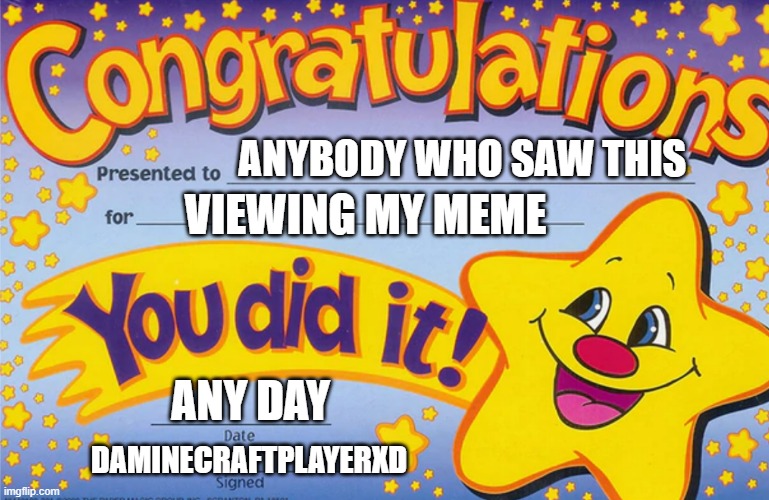 CONGRADULATIONS | ANYBODY WHO SAW THIS; VIEWING MY MEME; ANY DAY; DAMINECRAFTPLAYERXD | image tagged in congradulations | made w/ Imgflip meme maker
