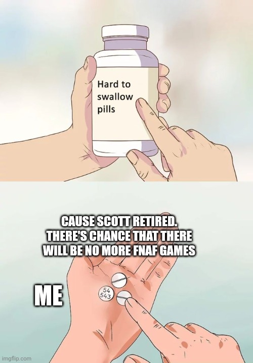 Hard To Swallow Pills | CAUSE SCOTT RETIRED. THERE'S CHANCE THAT THERE WILL BE NO MORE FNAF GAMES; ME | image tagged in memes,hard to swallow pills | made w/ Imgflip meme maker