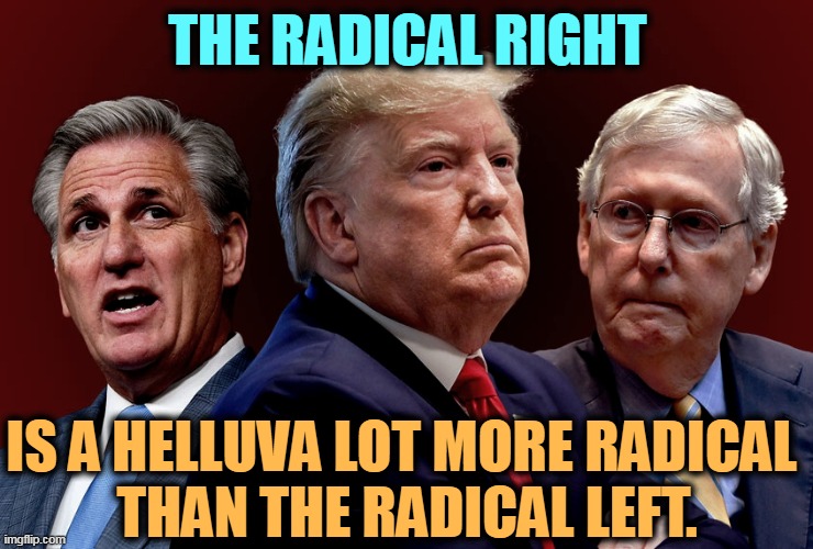 Tax the Poor! The Rich pay too much! | THE RADICAL RIGHT; IS A HELLUVA LOT MORE RADICAL 
THAN THE RADICAL LEFT. | image tagged in mccarthy trump mcconnell evil bad for america,trump,mitch mcconnell,republican,radical,right wing | made w/ Imgflip meme maker