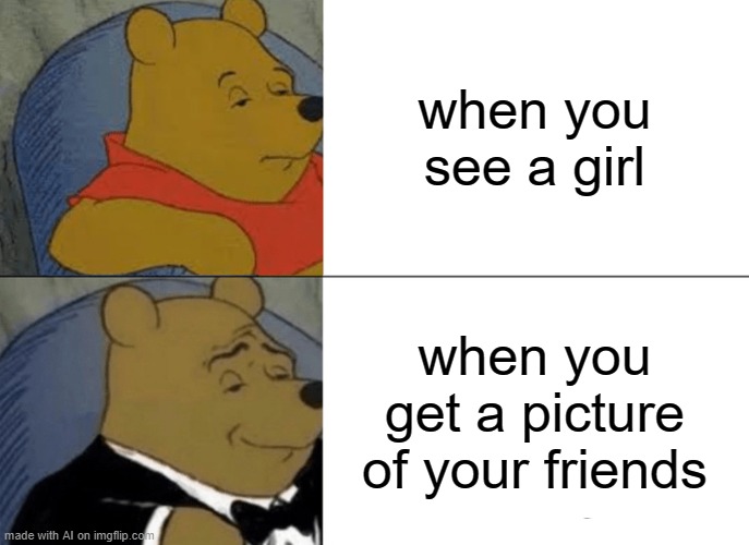 ikr | when you see a girl; when you get a picture of your friends | image tagged in memes,tuxedo winnie the pooh | made w/ Imgflip meme maker