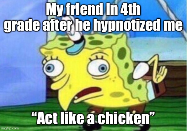 Mocking Spongebob | My friend in 4th grade after he hypnotized me; “Act like a chicken” | image tagged in memes,mocking spongebob | made w/ Imgflip meme maker