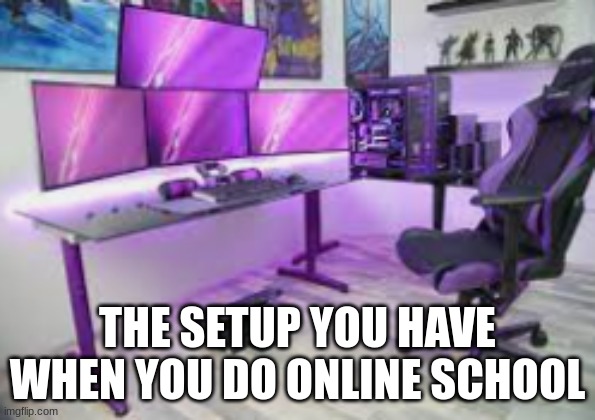 Online students be like. | THE SETUP YOU HAVE WHEN YOU DO ONLINE SCHOOL | image tagged in online school,gaming,middle school | made w/ Imgflip meme maker