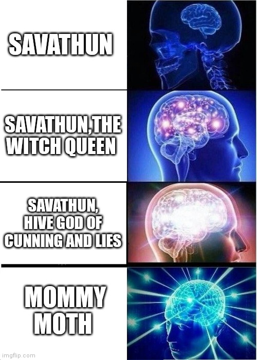 Expanding Brain Meme | SAVATHUN; SAVATHUN,THE WITCH QUEEN; SAVATHUN, HIVE GOD OF CUNNING AND LIES; MOMMY MOTH | image tagged in memes,expanding brain | made w/ Imgflip meme maker