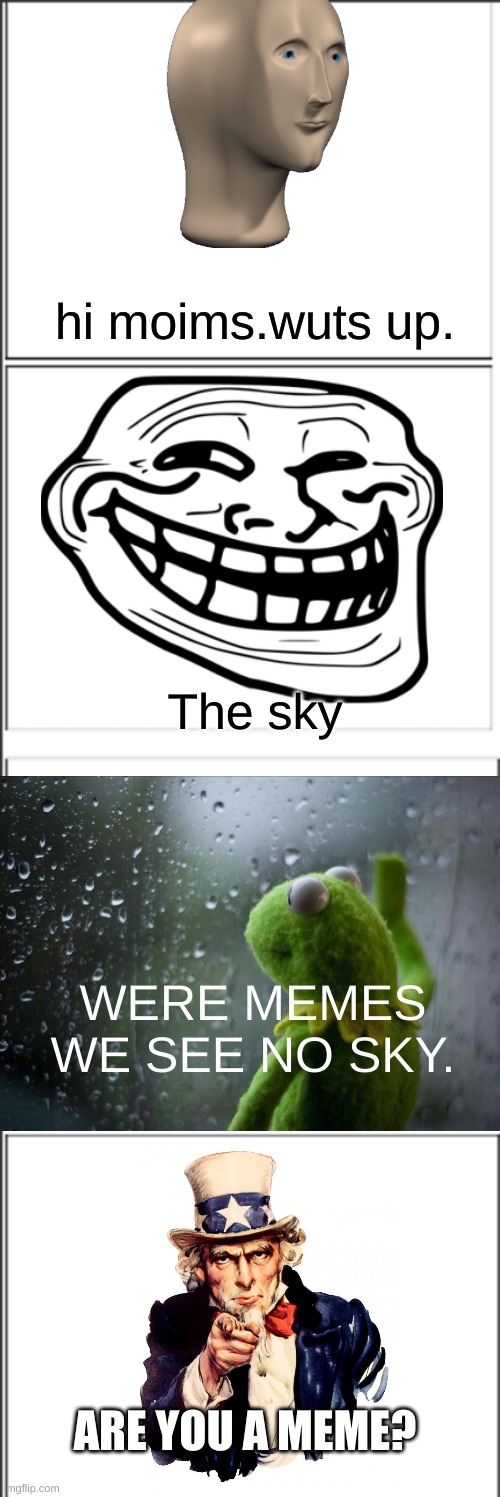 Sorry we do not have all the memes | hi moims.wuts up. The sky; WERE MEMES WE SEE NO SKY. ARE YOU A MEME? | image tagged in memes,sad kermit,uncle sam,troll face,meme man | made w/ Imgflip meme maker