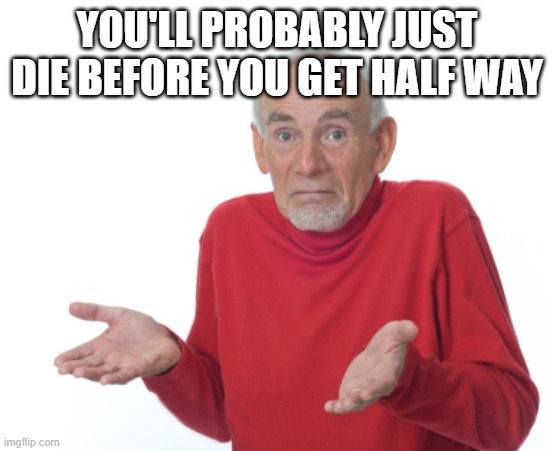 Guess I'll die  | YOU'LL PROBABLY JUST DIE BEFORE YOU GET HALF WAY | image tagged in guess i'll die | made w/ Imgflip meme maker