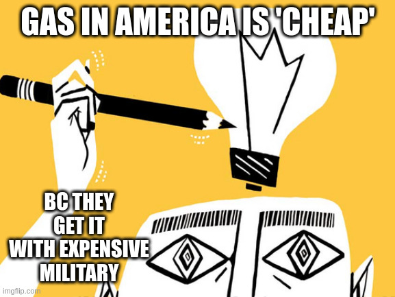 you can pay in taxes or avoid driving | GAS IN AMERICA IS 'CHEAP'; BC THEY GET IT WITH EXPENSIVE MILITARY | image tagged in eureka | made w/ Imgflip meme maker