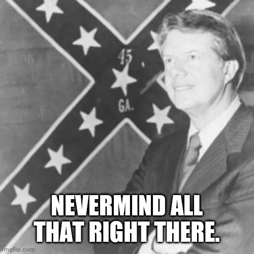 Jimmy Carter | NEVERMIND ALL THAT RIGHT THERE. | image tagged in jimmy carter | made w/ Imgflip meme maker