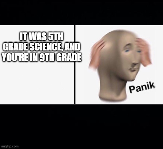IT WAS 5TH GRADE SCIENCE, AND YOU'RE IN 9TH GRADE | made w/ Imgflip meme maker