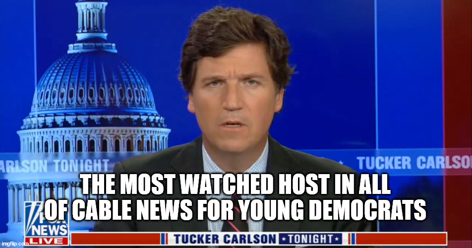 Even democrat voters are now watching Tucker for their news... | THE MOST WATCHED HOST IN ALL OF CABLE NEWS FOR YOUNG DEMOCRATS | image tagged in democrats,watch,tucker carlson | made w/ Imgflip meme maker