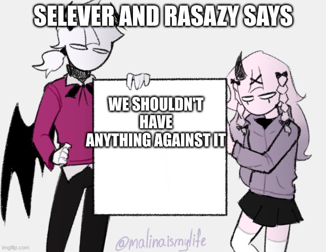 A sign | SELEVER AND RASAZY SAYS WE SHOULDN'T HAVE ANYTHING AGAINST IT | image tagged in a sign | made w/ Imgflip meme maker