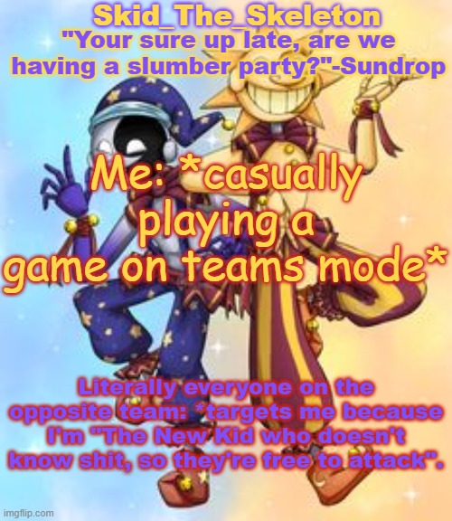 I ain't mad. I'm already funkin pissed. | Me: *casually playing a game on teams mode*; Literally everyone on the opposite team: *targets me because I'm "The New Kid who doesn't know shit, so they're free to attack". | image tagged in skid's sun and moon temp | made w/ Imgflip meme maker