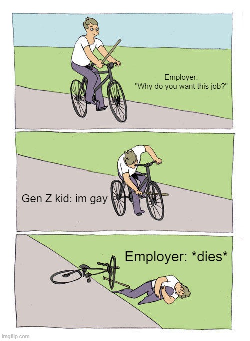 Bike Fall | Employer: "Why do you want this job?"; Gen Z kid: im gay; Employer: *dies* | image tagged in memes,bike fall,so true memes,relatable,gen z,funny | made w/ Imgflip meme maker