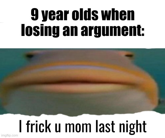 Like why tho | 9 year olds when losing an argument:; I frick u mom last night | image tagged in helo,memes,fun,9 year olds | made w/ Imgflip meme maker