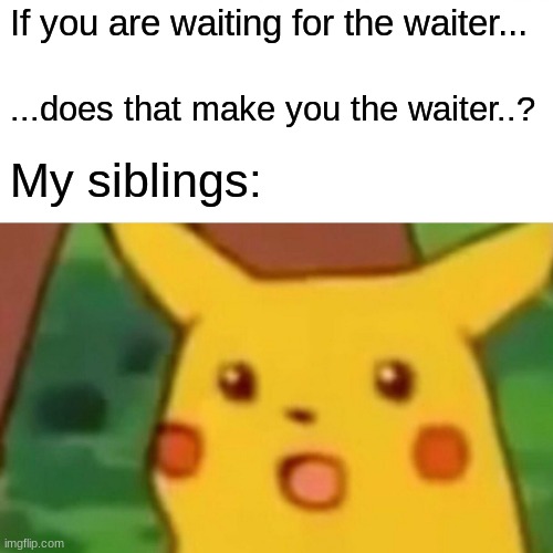 whaaaaaaa?? | If you are waiting for the waiter... ...does that make you the waiter..? My siblings: | image tagged in memes,surprised pikachu,waiter,siblings | made w/ Imgflip meme maker