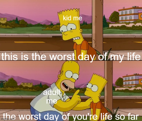 Simpsons so far | kid me; this is the worst day of my life; adult me; the worst day of you're life so far | image tagged in simpsons so far | made w/ Imgflip meme maker
