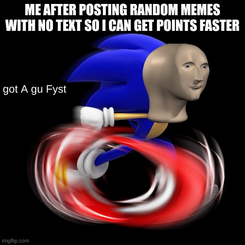 It's the best way to get free points | ME AFTER POSTING RANDOM MEMES WITH NO TEXT SO I CAN GET POINTS FASTER | image tagged in got a gu fyst | made w/ Imgflip meme maker