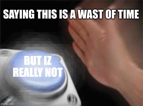Blank Nut Button Meme | SAYING THIS IS A WAST OF TIME BUT IZ REALLY NOT | image tagged in memes,blank nut button | made w/ Imgflip meme maker