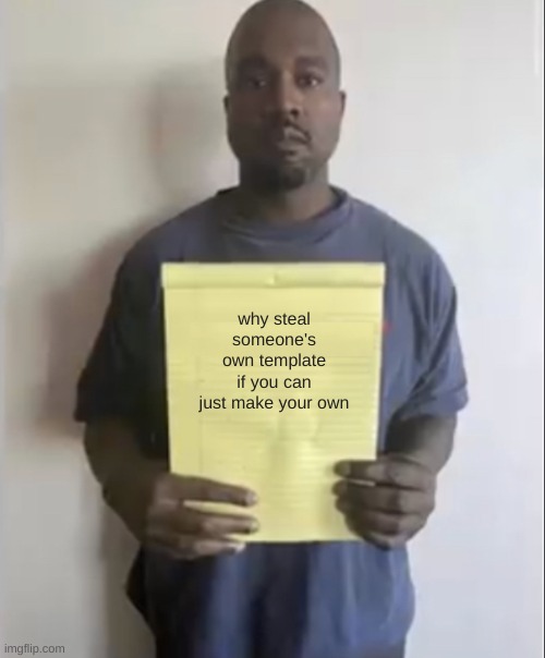 why | why steal someone's own template if you can just make your own | image tagged in kanye holding paper | made w/ Imgflip meme maker