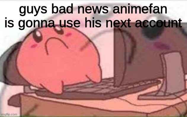 sad kirby | guys bad news animefan is gonna use his next account | image tagged in sad kirby | made w/ Imgflip meme maker