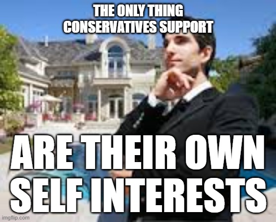 Rich People | THE ONLY THING CONSERVATIVES SUPPORT ARE THEIR OWN SELF INTERESTS | image tagged in rich people | made w/ Imgflip meme maker