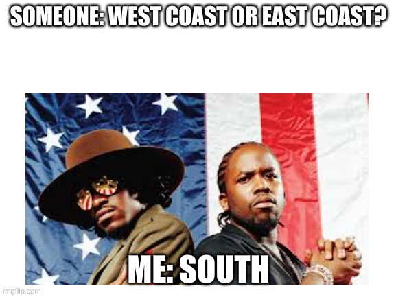 The south got something to say. | SOMEONE: WEST COAST OR EAST COAST? ME: SOUTH | made w/ Imgflip meme maker