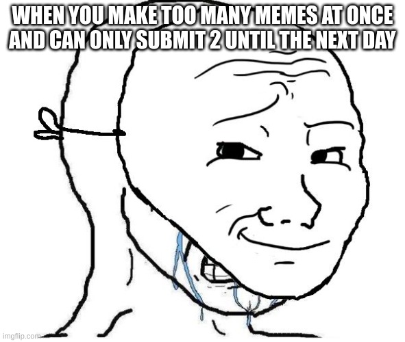 Crying inside | WHEN YOU MAKE TOO MANY MEMES AT ONCE AND CAN ONLY SUBMIT 2 UNTIL THE NEXT DAY | image tagged in crying inside | made w/ Imgflip meme maker