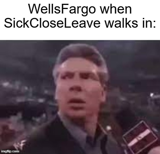 idk I'm bored | WellsFargo when SickCloseLeave walks in: | image tagged in x when x walks in | made w/ Imgflip meme maker