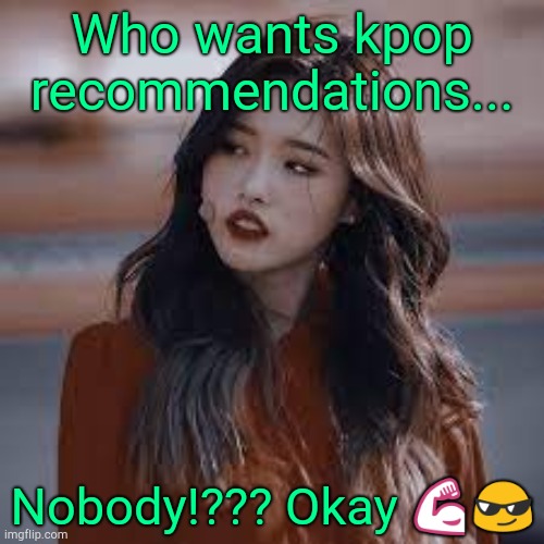 Raiding this stream cuz why not | Who wants kpop recommendations... Nobody!??? Okay 💪😎 | image tagged in queen olivia hye | made w/ Imgflip meme maker