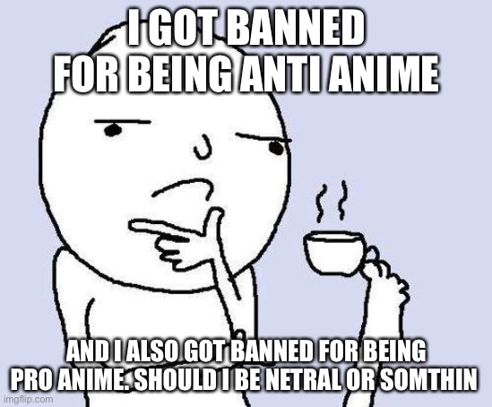 Help mi (don't unfeature this yet guys-FB) | I GOT BANNED FOR BEING ANTI ANIME; AND I ALSO GOT BANNED FOR BEING PRO ANIME. SHOULD I BE NETRAL OR SOMTHIN | image tagged in thinking meme | made w/ Imgflip meme maker