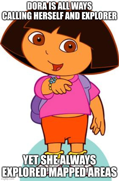 Dora | DORA IS ALL WAYS CALLING HERSELF AND EXPLORER; YET SHE ALWAYS EXPLORED MAPPED AREAS | image tagged in dora | made w/ Imgflip meme maker